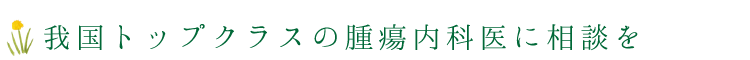 我国トップクラスの腫瘍内科医に相談を